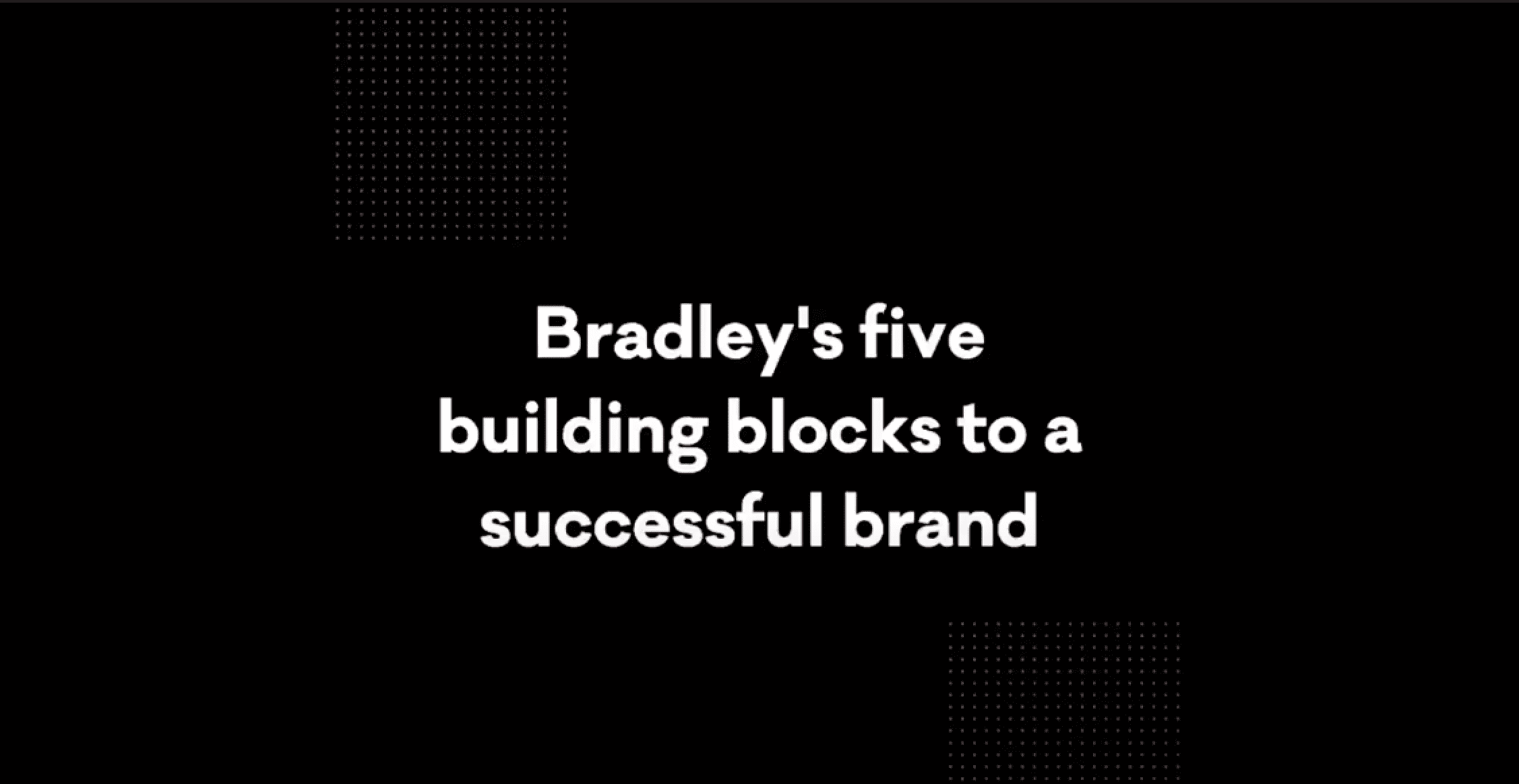 The opening sequence of the video is captured here with Bradley’s 5 Building Blocks of a Successful Brand in the middle of a black screen with some red dots signifying the Bradley branding.